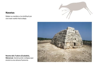 Navetas Deben su nombre a la similitud con una nave vuelta hacia abajo. Naveta dels Tudons (Ciudadela, Menorca) . Construcción ciclópea que encierra una cámara funeraria  
