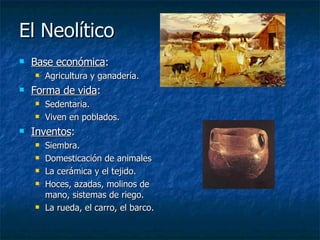 El Neolítico Base económica : Agricultura y ganadería. Forma de vida : Sedentaria. Viven en poblados. Inventos : Siembra. Domesticación de animales La cerámica y el tejido. Hoces, azadas, molinos de mano, sistemas de riego. La rueda, el carro, el barco. 
