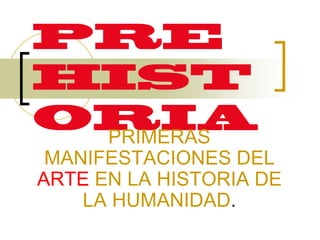 PRIMERAS
MANIFESTACIONES DEL
ARTE EN LA HISTORIA DE
LA HUMANIDAD.
 