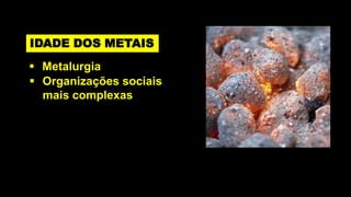 IDADE DOS METAIS
 Metalurgia
 Organizações sociais
  mais complexas
 