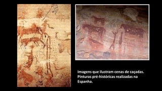 Imagens que ilustram cenas de caçadas.
Pinturas pré-históricas realizadas na
Espanha.
 