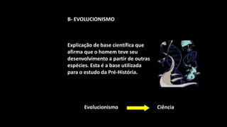 B- EVOLUCIONISMO



Explicação de base científica que
afirma que o homem teve seu
desenvolvimento a partir de outras
espécies. Esta é a base utilizada
para o estudo da Pré-História.




      Evolucionismo                  Ciência
 