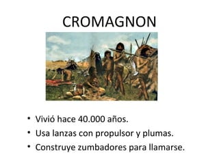 CROMAGNON




• Vivió hace 40.000 años.
• Usa lanzas con propulsor y plumas.
• Construye zumbadores para llamarse.
 