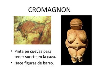 CROMAGNON




• Pinta en cuevas para
  tener suerte en la caza.
• Hace figuras de barro.
 
