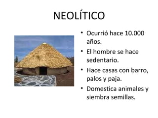 NEOLÍTICO
    • Ocurrió hace 10.000
      años.
    • El hombre se hace
      sedentario.
    • Hace casas con barro,
      palos y paja.
    • Domestica animales y
      siembra semillas.
 