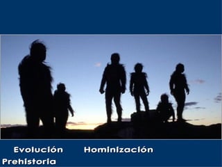 Evolución – Hominización –
Prehistoria
 