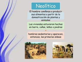 Neolítico
 El hombre comienza a producir
   sus alimentos a partir de la
   domesticación de plantas y
            animales
Las viviendas estuvieron hechas
en barro, cañas, leños o piedras


hombres sedentarios y aparecen,
  entonces, las primeras aldeas
 