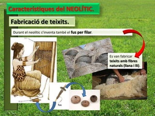 Característiques del NEOLÍTIC.
Fabricació de teixits.
 Durant el neolític s’inventa també el fus per filar.




                                                        Es van fabricar
                                                        teixits amb fibres
                                                        naturals (llana i lli).
 