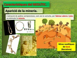 Característiques del NEOLÍTIC.
Aparició de la mineria.
 L'extracció de pedres semiprecioses, com ara la variscita, per fabricar adorns i joies
 va estimular la mineria.




                                                                    Mines neolítiques
                                                                        de Gavà
                                                                      (Barcelona)
 