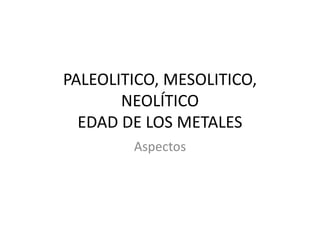 PALEOLITICO, MESOLITICO,
       NEOLÍTICO
  EDAD DE LOS METALES
        Aspectos
 