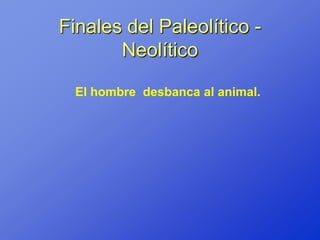 Finales del Paleolítico -
       Neolítico

  El hombre desbanca al animal.
 
