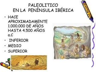 PALEOLITICO
   EN LA PENÍNSULA IBÉRICA
• HACE
  APROXIMADAMENTE
  1.000.000 DE AÑOS
  HASTA 4.500 AÑOS
  a.C
• INFERIOR
• MEDIO
• SUPERIOR
 