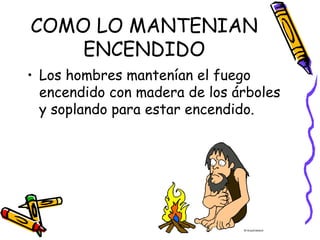 COMO LO MANTENIAN
    ENCENDIDO
• Los hombres mantenían el fuego
  encendido con madera de los árboles
  y soplando para estar encendido.
 