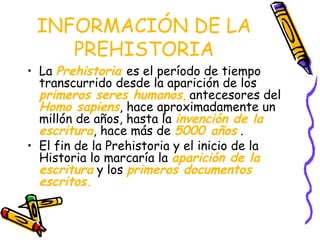 INFORMACIÓN DE LA
    PREHISTORIA
• La Prehistoria es el período de tiempo
  transcurrido desde la aparición de los
  prim...