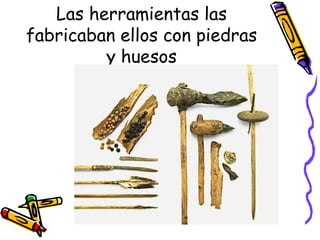 Las herramientas las
fabricaban ellos con piedras
         y huesos
 