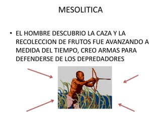 MESOLITICA

• EL HOMBRE DESCUBRIO LA CAZA Y LA
  RECOLECCION DE FRUTOS FUE AVANZANDO A
  MEDIDA DEL TIEMPO, CREO ARMAS PARA
  DEFENDERSE DE LOS DEPREDADORES
 