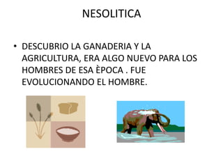 NESOLITICA

• DESCUBRIO LA GANADERIA Y LA
  AGRICULTURA, ERA ALGO NUEVO PARA LOS
  HOMBRES DE ESA ÈPOCA . FUE
  EVOLUCIONANDO EL HOMBRE.
 