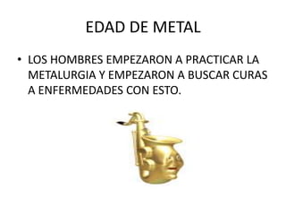 EDAD DE METAL
• LOS HOMBRES EMPEZARON A PRACTICAR LA
  METALURGIA Y EMPEZARON A BUSCAR CURAS
  A ENFERMEDADES CON ESTO.
 
