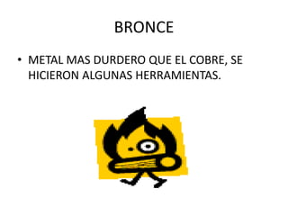 BRONCE
• METAL MAS DURDERO QUE EL COBRE, SE
  HICIERON ALGUNAS HERRAMIENTAS.
 