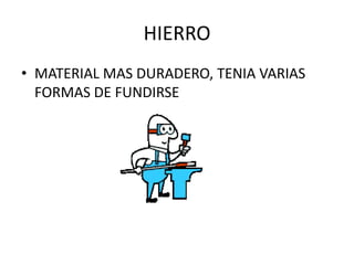 HIERRO
• MATERIAL MAS DURADERO, TENIA VARIAS
  FORMAS DE FUNDIRSE
 