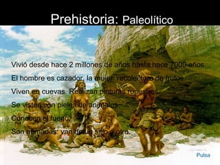 Prehistoria: Paleolítico


Vivió desde hace 2 millones de años hasta hace 7000 años.
El hombre es cazador, la mujer recolectora de frutos.
Viven en cuevas. Realizan pinturas rupestres.
Se visten con pieles de animales.
Conocen el fuego.
Son nómadas: van de un sitio a otro.


                                                        Pulsa
 