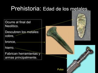Prehistoria: Edad de los metales.

Ocurre al final del
Neolítico.
Descubren los metales:
cobre,
bronce,
hierro.
Fabrican herramientas y
armas principalmente.


                          Pulsa
 