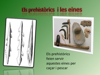 Els prehistòrics
feien servir
aquestes eines per
caçar i pescar
 
