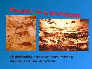 Els prehistòrics, a les coves, acostumaven a
dibuixar les accions de cada dia.
 