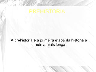 PREHISTORIA
A prehistoria é a primeira etapa da historia e
tamén a máis longa
 