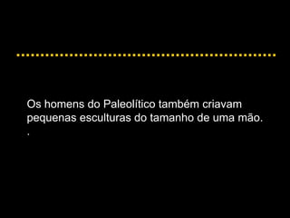 Os homens do Paleolítico também criavam
pequenas esculturas do tamanho de uma mão.
.
 