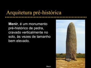 Arquitetura pré-histórica
Menir
Menir, é um monumento
pré-histórico de pedra,
cravado verticalmente no
solo, às vezes de tamanho
bem elevado.
 