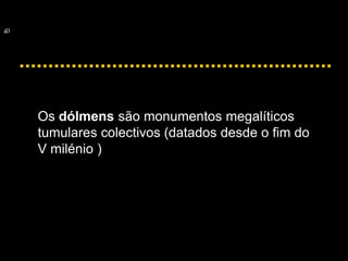 Os dólmens são monumentos megalíticos
tumulares colectivos (datados desde o fim do
V milénio )
 