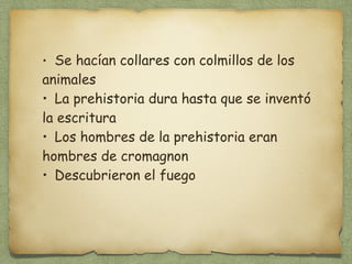 • Se hacían collares con colmillos de los 
animales 
• La prehistoria dura hasta que se inventó 
la escritura 
• Los hombres de la prehistoria eran 
hombres de cromagnon 
• Descubrieron el fuego 
 