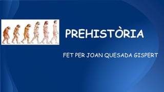 PREHISTÒRIA
FET PER JOAN QUESADA GISPERT
 