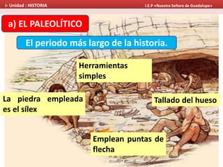 a) EL PALEOLÍTICO
El periodo más largo de la historia.
Herramientas
simples
Emplean puntas de
flecha
La piedra empleada
es el sílex
Tallado del hueso
I- Unidad : HISTORIA I.E.P «Nuestra Señora de Guadalupe»
 