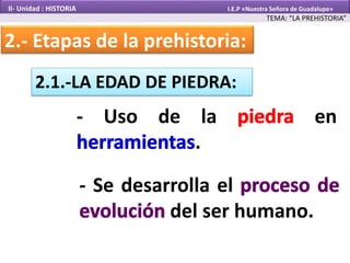 2.1.-LA EDAD DE PIEDRA:
- Uso de la en
.
- Se desarrolla el
del ser humano.
2.- Etapas de la prehistoria:
TEMA: “LA PREHISTORIA”
II- Unidad : HISTORIA I.E.P «Nuestra Señora de Guadalupe»