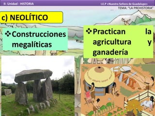 c) NEOLÍTICO
Practican la
agricultura y
ganadería
Construcciones
megalíticas
TEMA: “LA PREHISTORIA”
II- Unidad : HISTORIA I.E.P «Nuestra Señora de Guadalupe»