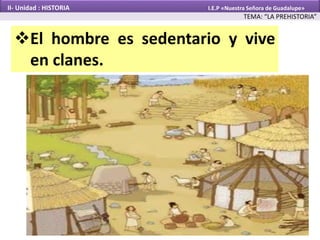El hombre es sedentario y vive
en clanes.
TEMA: “LA PREHISTORIA”
II- Unidad : HISTORIA I.E.P «Nuestra Señora de Guadalupe»