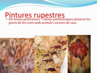 Pintures rupestres Els homes prehistòrics i dones prehistòriques pintaven les
parets de les coves amb animals i escenes de caça.
 