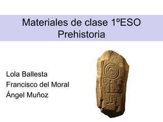 Materiales de clase 1ºESO
Prehistoria
Lola Ballesta
Francisco del Moral
Ángel Muñoz
 