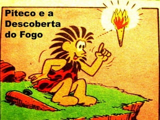 Piteco e a
Descoberta
do Fogo
 