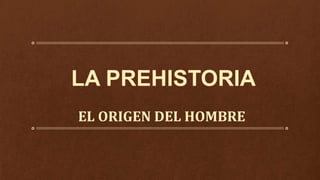 LA PREHISTORIA
EL ORIGEN DEL HOMBRE
 