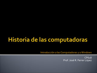 Introducción a las Computadoras y a Windows CP618 Prof. José R. Ferrer López 