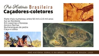Parte mais numerosa, entre 50 mil e 2,5 mil anos
Sul ao Nordeste
Em cavernas e florestas
Arcos e flechas
Bumerangues de pedra
Caça e coleta
Caçadores-coletores
Caçadores-coletores
Pré-História
Pré-História B r a s i l e i r a
P R É - H I S T Ó R I A : G E R A L E D O B R A S I L - S H E I L A D E S O U Z A | 2 0 2 3
 