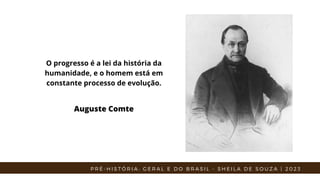 P R É - H I S T Ó R I A : G E R A L E D O B R A S I L - S H E I L A D E S O U Z A | 2 0 2 3
O progresso é a lei da história da
humanidade, e o homem está em
constante processo de evolução.
Auguste Comte
 