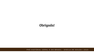 P R É - H I S T Ó R I A : G E R A L E D O B R A S I L - S H E I L A D E S O U Z A | 2 0 2 3
Obrigada!
 