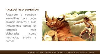 PALEOLÍTICO SUPERIOR
Passaram a construir
armadilhas para caçar
animais maiores e suas
ferramentas foram se
tornando mais
elaboradas como
machados, anzóis e
dardos.
P R É - H I S T Ó R I A : G E R A L E D O B R A S I L - S H E I L A D E S O U Z A | 2 0 2 3
 