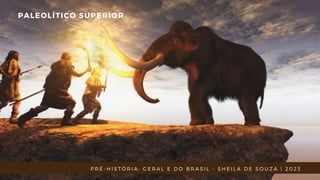 PALEOLÍTICO SUPERIOR
P R É - H I S T Ó R I A : G E R A L E D O B R A S I L - S H E I L A D E S O U Z A | 2 0 2 3
 