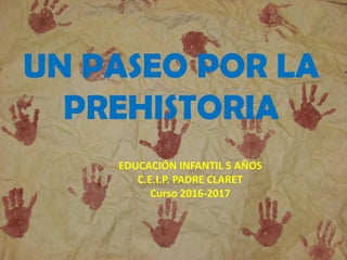 UN PASEO POR LA
PREHISTORIA
EDUCACIÓN INFANTIL 5 AÑOS
C.E.I.P. PADRE CLARET
Curso 2016-2017
 