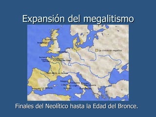 Expansión del megalitismo Finales del Neolítico hasta la Edad del Bronce. 